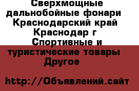 Сверхмощные дальнобойные фонари - Краснодарский край, Краснодар г. Спортивные и туристические товары » Другое   